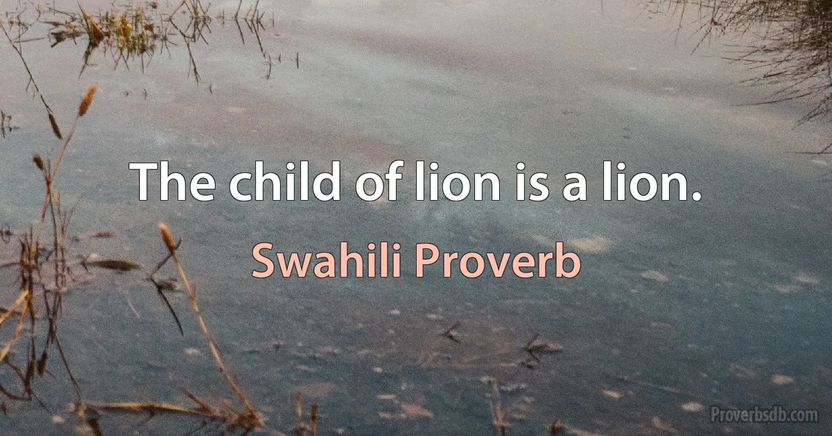 The child of lion is a lion. (Swahili Proverb)