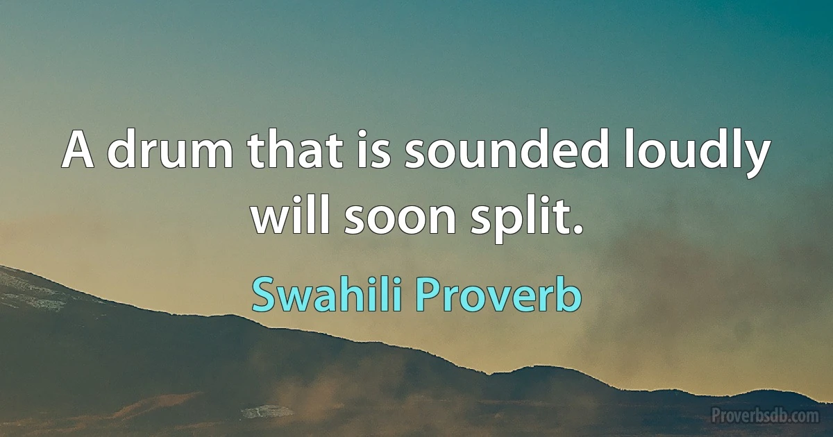 A drum that is sounded loudly will soon split. (Swahili Proverb)