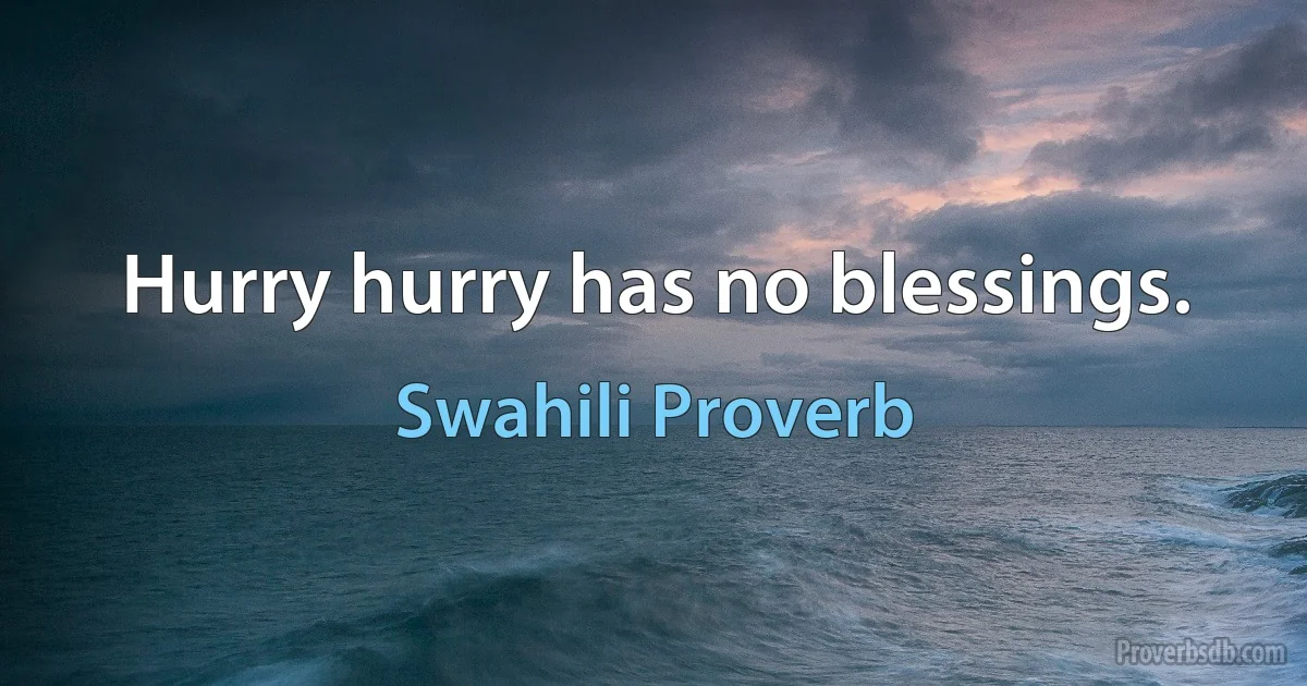 Hurry hurry has no blessings. (Swahili Proverb)