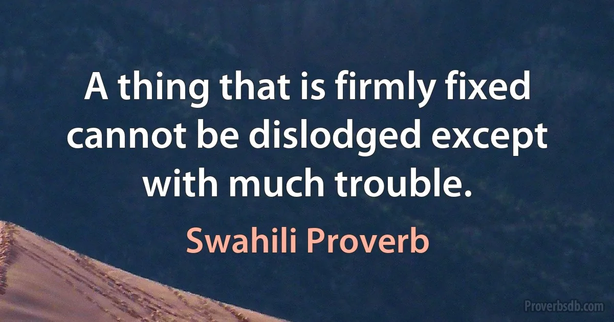 A thing that is firmly fixed cannot be dislodged except with much trouble. (Swahili Proverb)