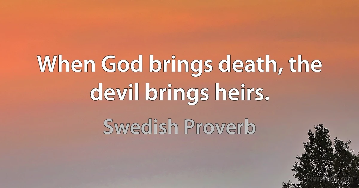 When God brings death, the devil brings heirs. (Swedish Proverb)