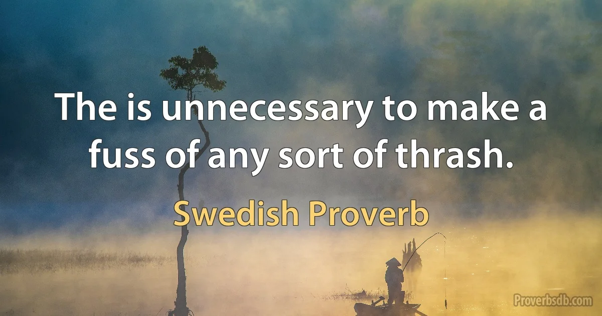 The is unnecessary to make a fuss of any sort of thrash. (Swedish Proverb)