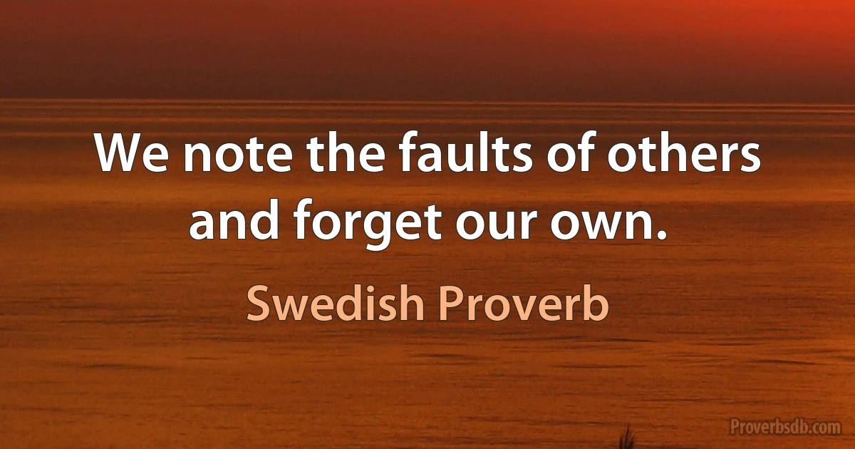 We note the faults of others and forget our own. (Swedish Proverb)