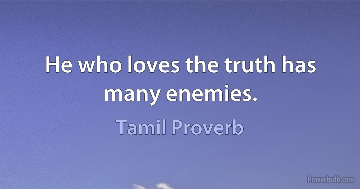 He who loves the truth has many enemies. (Tamil Proverb)