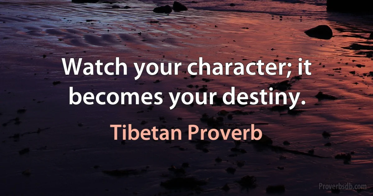 Watch your character; it becomes your destiny. (Tibetan Proverb)