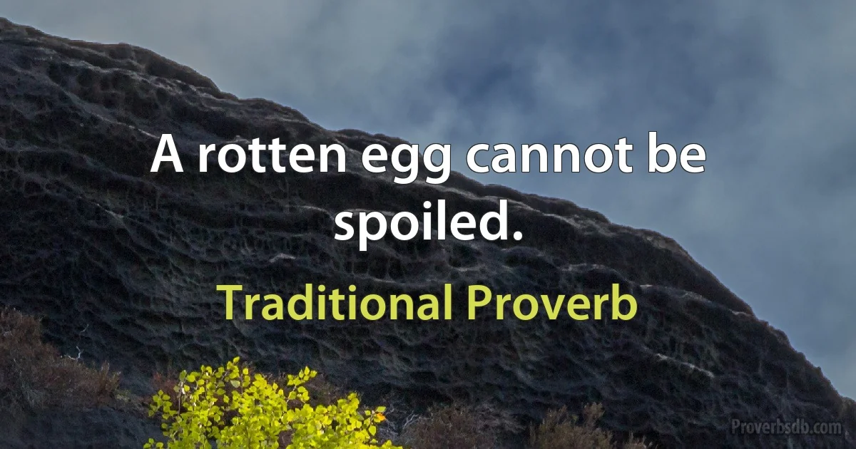 A rotten egg cannot be spoiled. (Traditional Proverb)