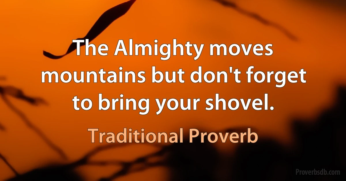 The Almighty moves mountains but don't forget to bring your shovel. (Traditional Proverb)