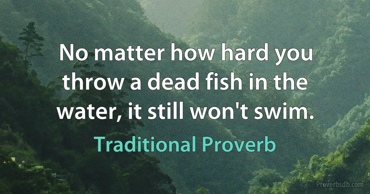 No matter how hard you throw a dead fish in the water, it still won't swim. (Traditional Proverb)