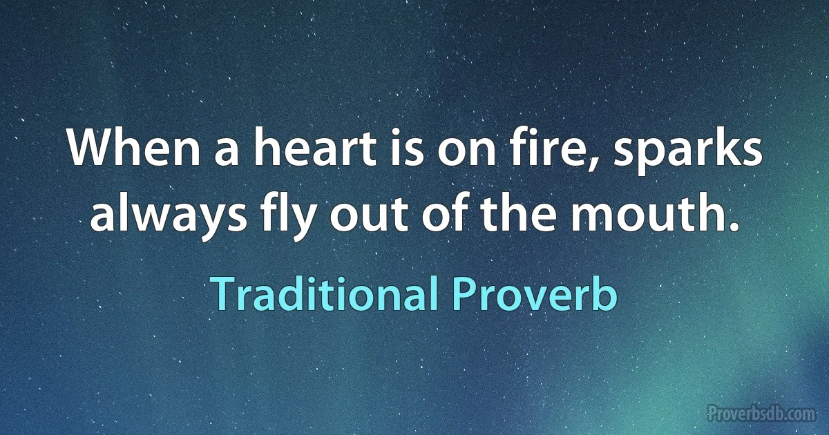 When a heart is on fire, sparks always fly out of the mouth. (Traditional Proverb)