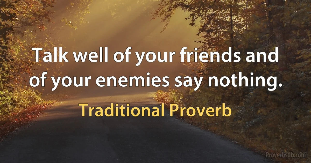 Talk well of your friends and of your enemies say nothing. (Traditional Proverb)