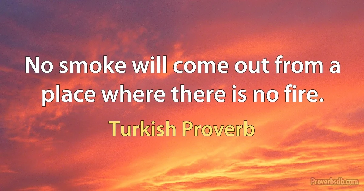 No smoke will come out from a place where there is no fire. (Turkish Proverb)