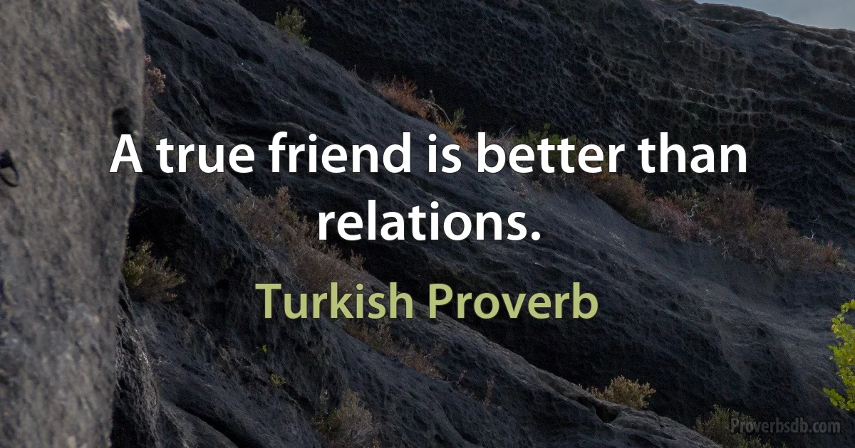 A true friend is better than relations. (Turkish Proverb)