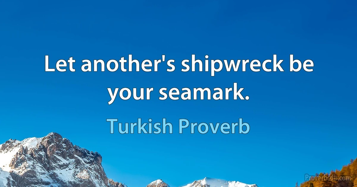 Let another's shipwreck be your seamark. (Turkish Proverb)