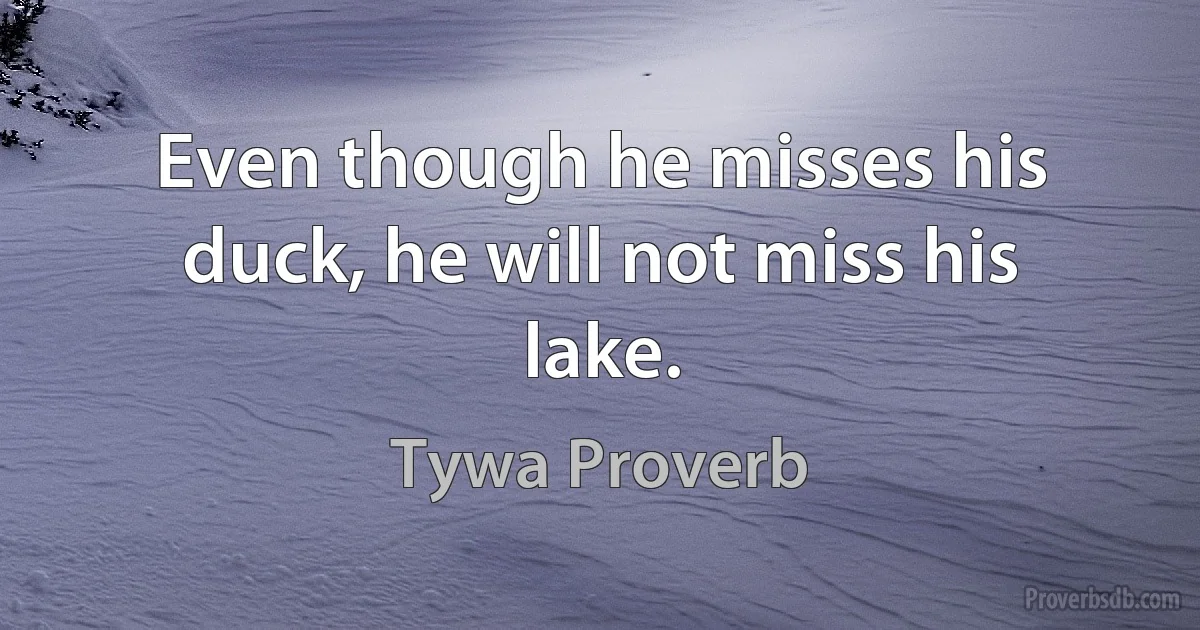 Even though he misses his duck, he will not miss his lake. (Tywa Proverb)