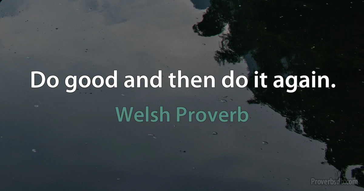 Do good and then do it again. (Welsh Proverb)