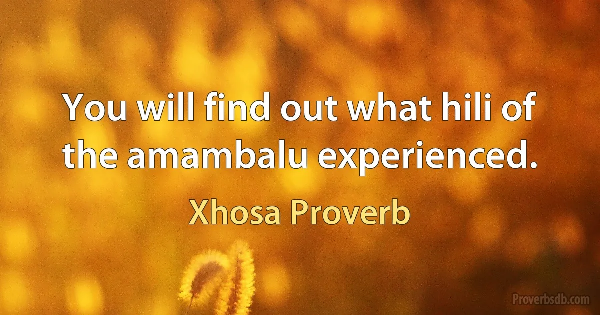 You will find out what hili of the amambalu experienced. (Xhosa Proverb)