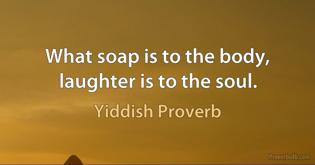 What soap is to the body, laughter is to the soul. (Yiddish Proverb)