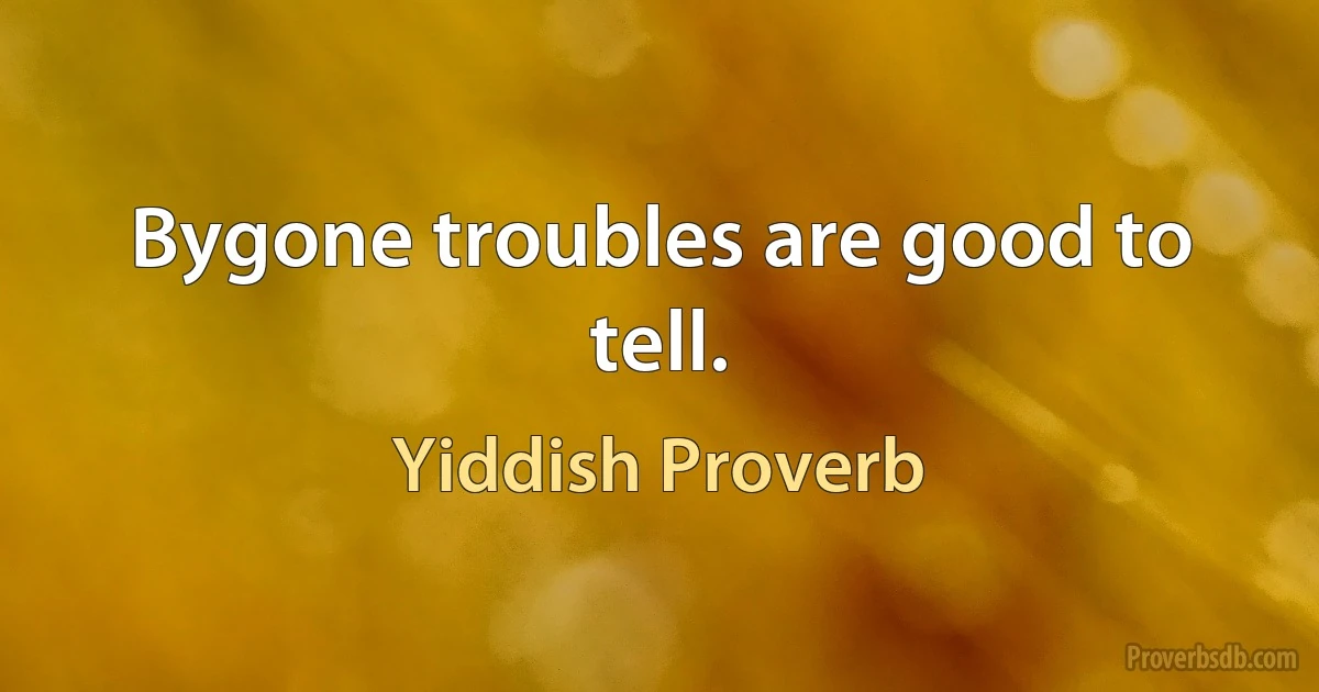 Bygone troubles are good to tell. (Yiddish Proverb)