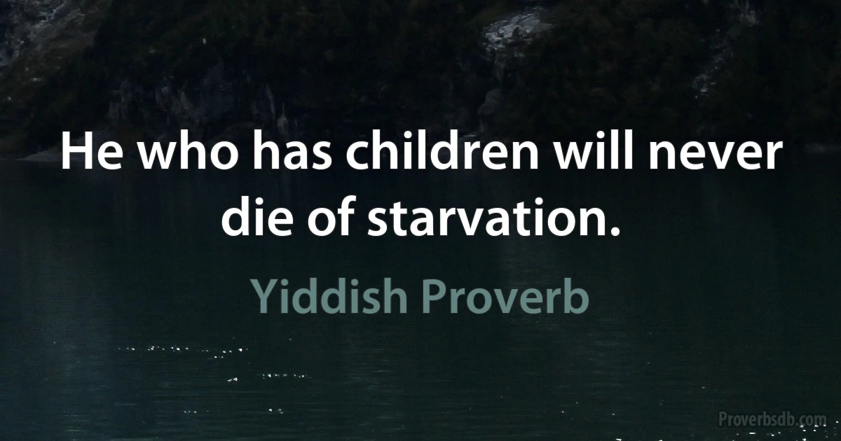 He who has children will never die of starvation. (Yiddish Proverb)