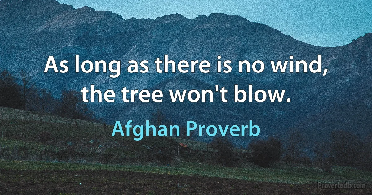 As long as there is no wind, the tree won't blow. (Afghan Proverb)