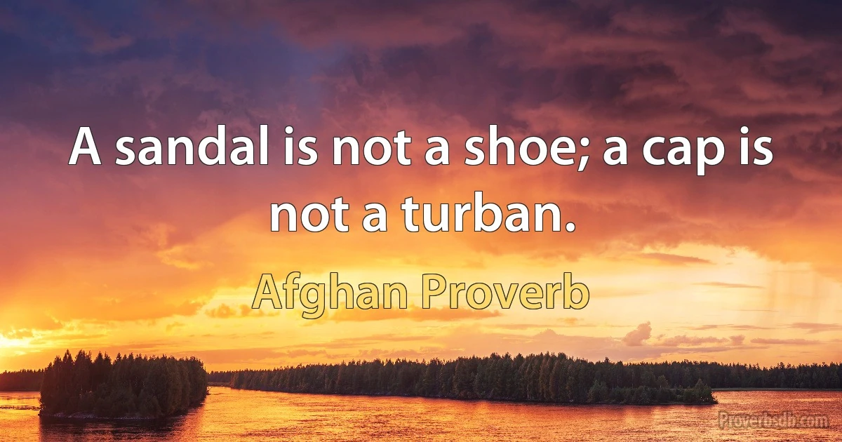 A sandal is not a shoe; a cap is not a turban. (Afghan Proverb)