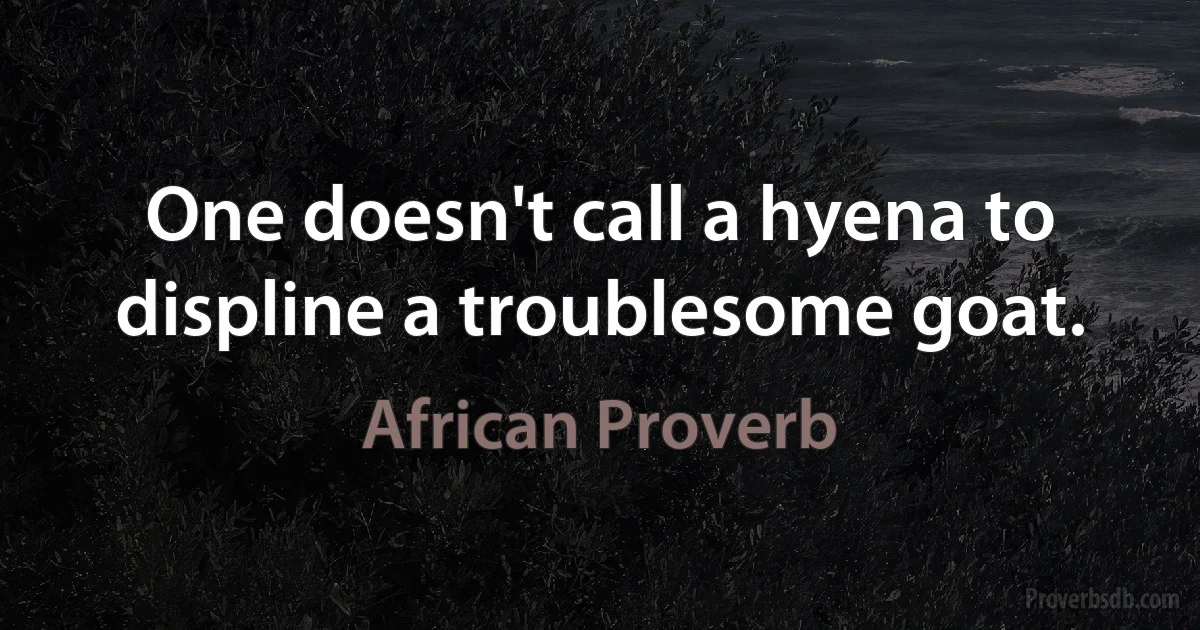 One doesn't call a hyena to displine a troublesome goat. (African Proverb)