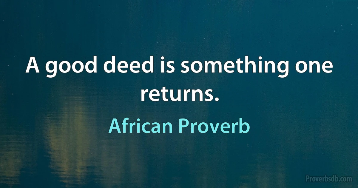 A good deed is something one returns. (African Proverb)