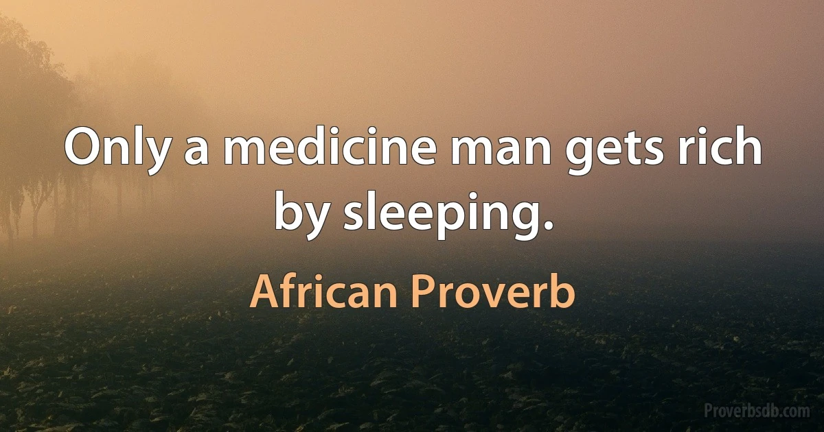 Only a medicine man gets rich by sleeping. (African Proverb)