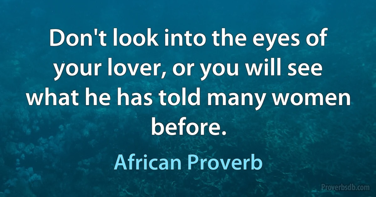 Don't look into the eyes of your lover, or you will see what he has told many women before. (African Proverb)