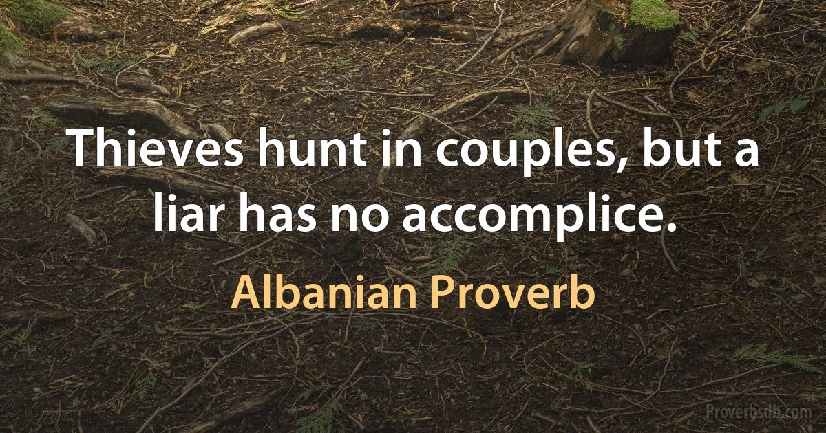 Thieves hunt in couples, but a liar has no accomplice. (Albanian Proverb)