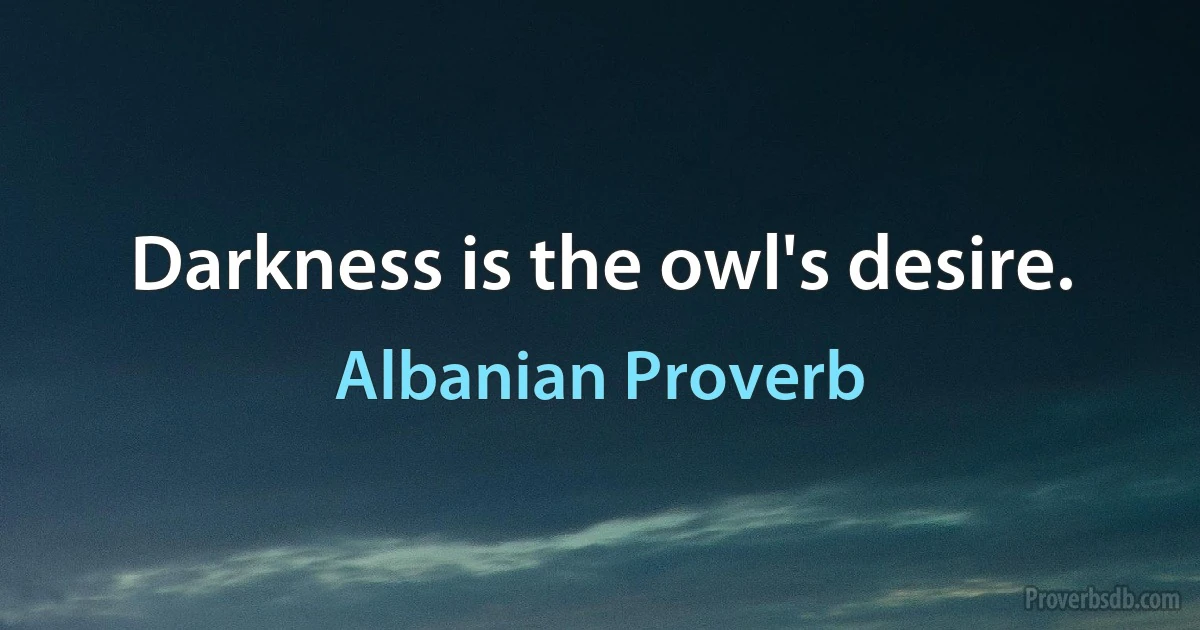 Darkness is the owl's desire. (Albanian Proverb)