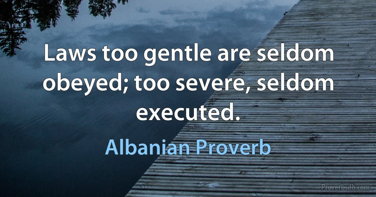 Laws too gentle are seldom obeyed; too severe, seldom executed. (Albanian Proverb)