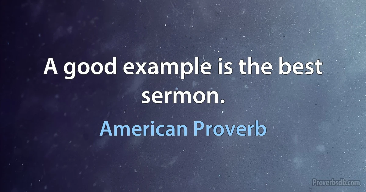 A good example is the best sermon. (American Proverb)