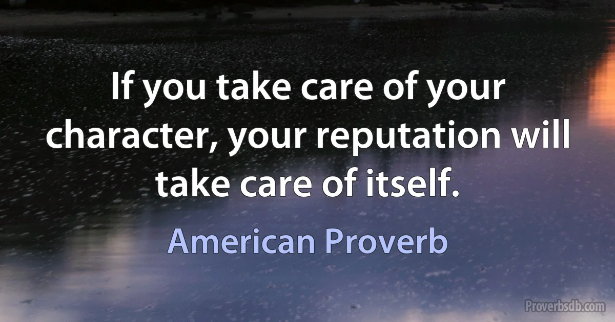 If you take care of your character, your reputation will take care of itself. (American Proverb)