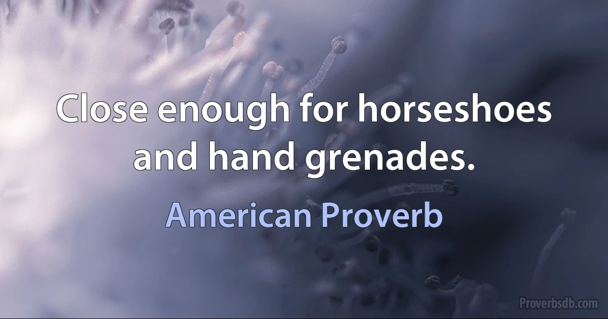 Close enough for horseshoes and hand grenades. (American Proverb)