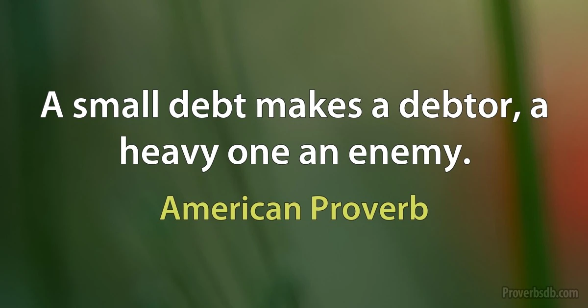 A small debt makes a debtor, a heavy one an enemy. (American Proverb)