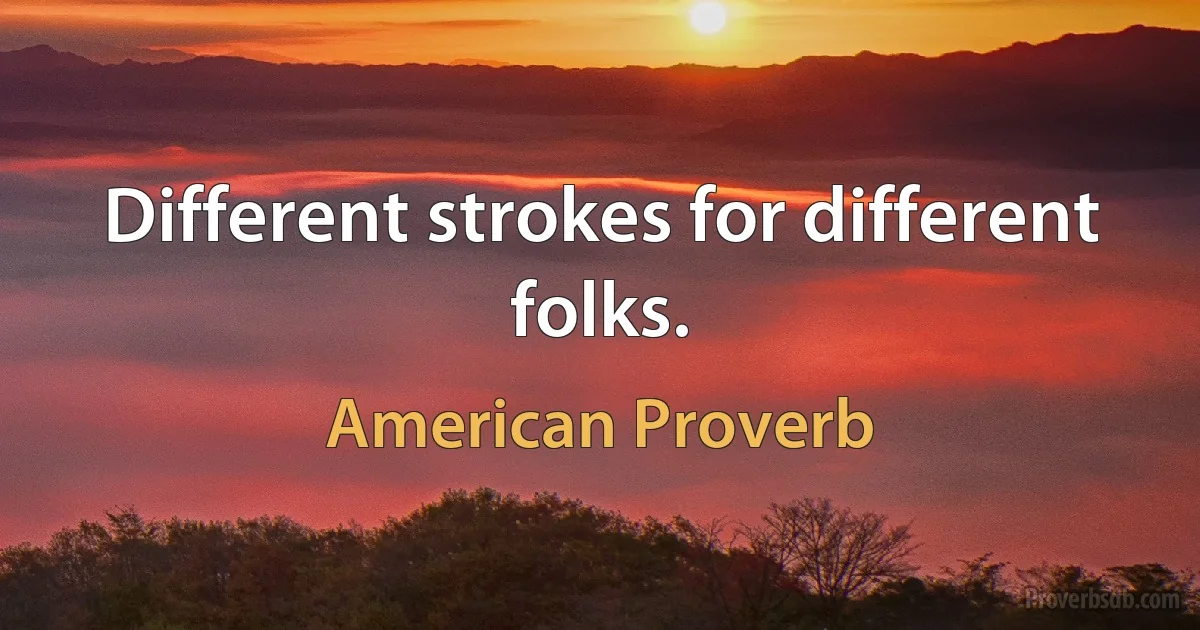 Different strokes for different folks. (American Proverb)