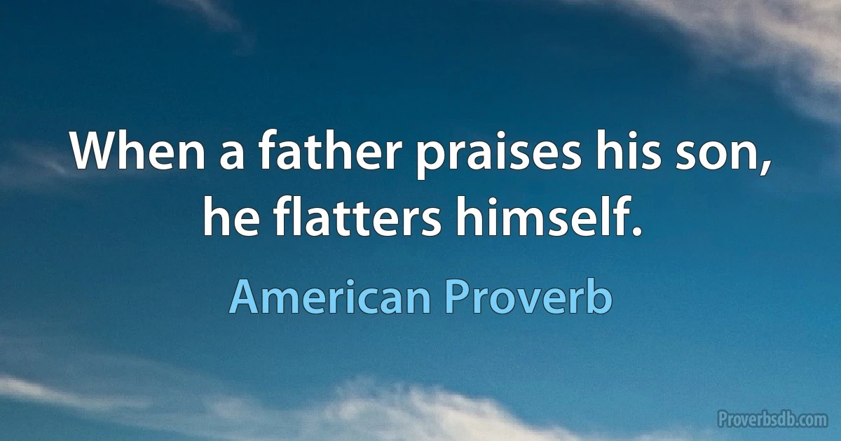 When a father praises his son, he flatters himself. (American Proverb)