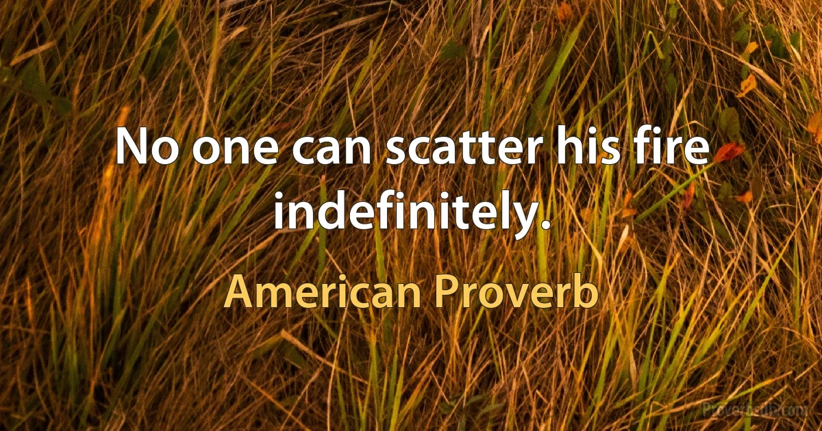 No one can scatter his fire indefinitely. (American Proverb)