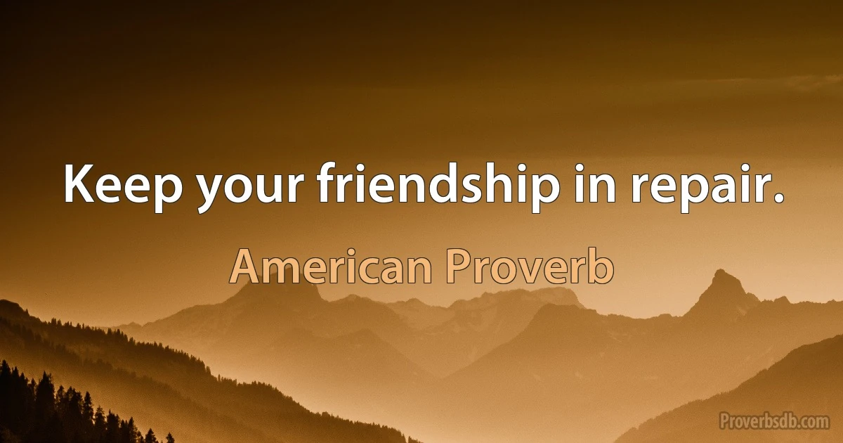 Keep your friendship in repair. (American Proverb)