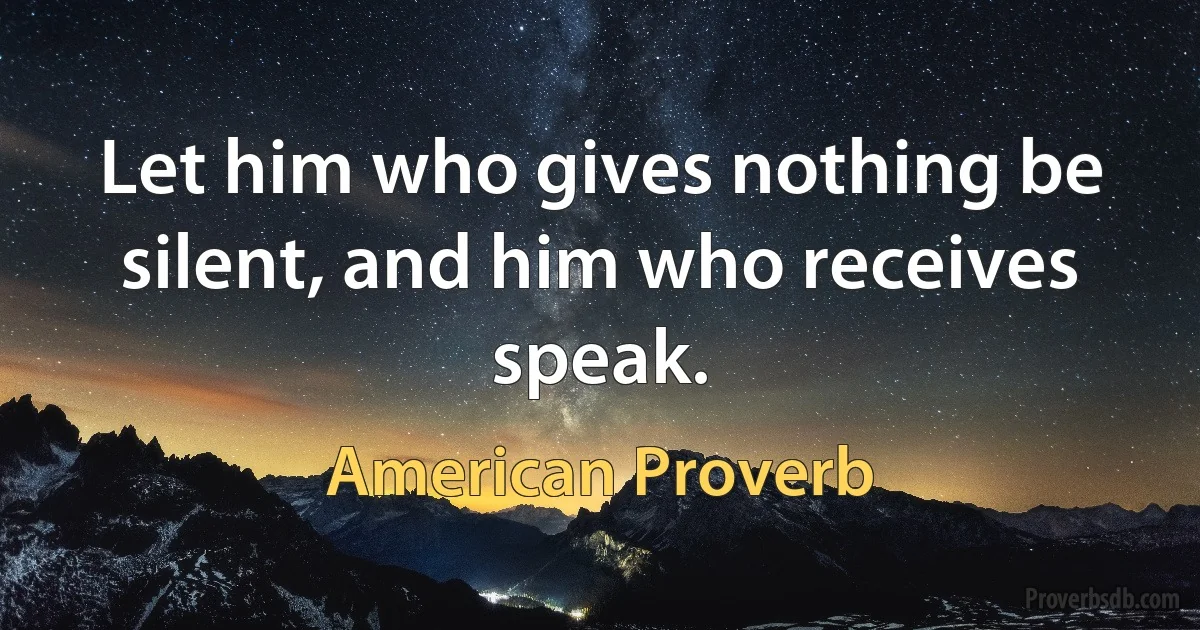 Let him who gives nothing be silent, and him who receives speak. (American Proverb)