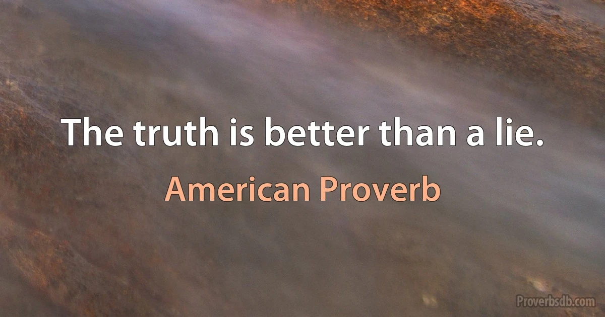 The truth is better than a lie. (American Proverb)