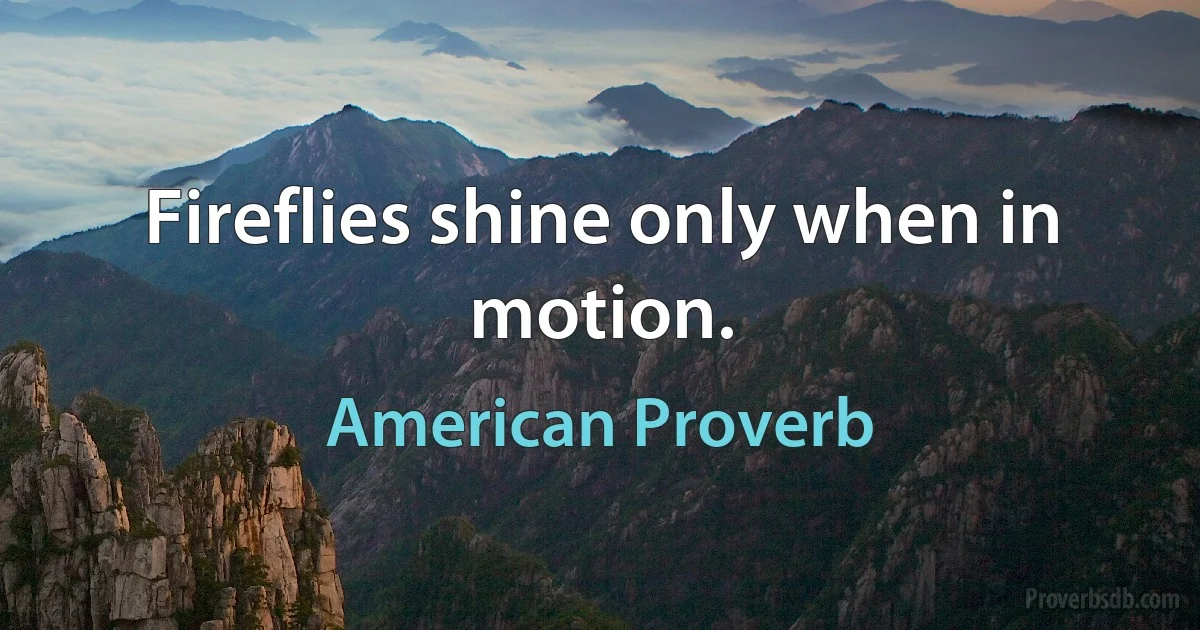 Fireflies shine only when in motion. (American Proverb)