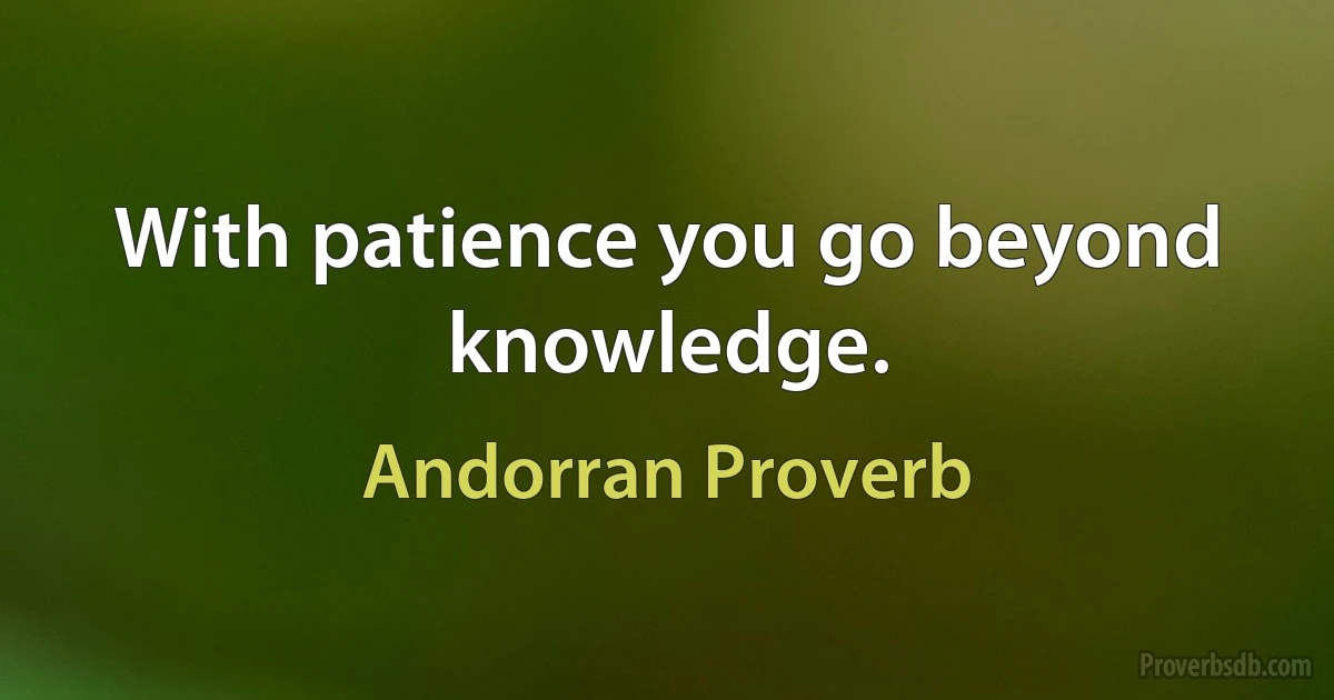 With patience you go beyond knowledge. (Andorran Proverb)