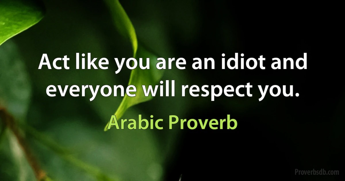 Act like you are an idiot and everyone will respect you. (Arabic Proverb)