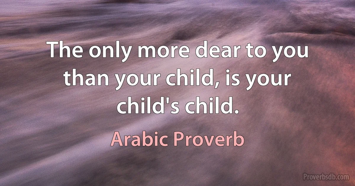 The only more dear to you than your child, is your child's child. (Arabic Proverb)