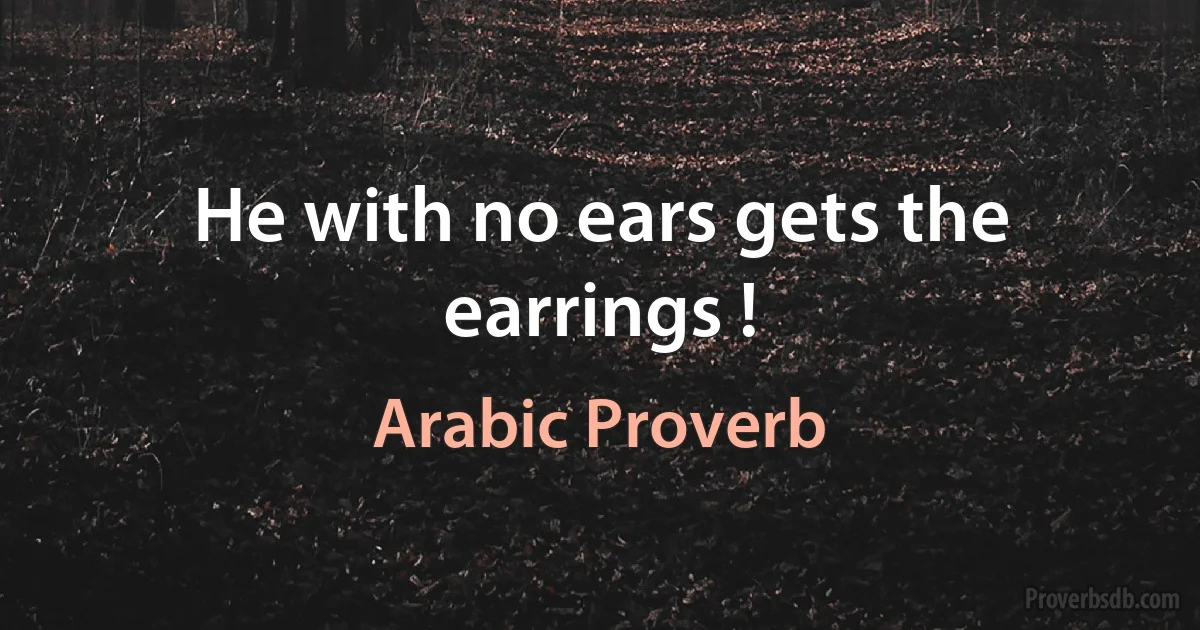 He with no ears gets the earrings ! (Arabic Proverb)