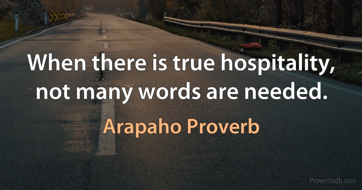 When there is true hospitality, not many words are needed. (Arapaho Proverb)