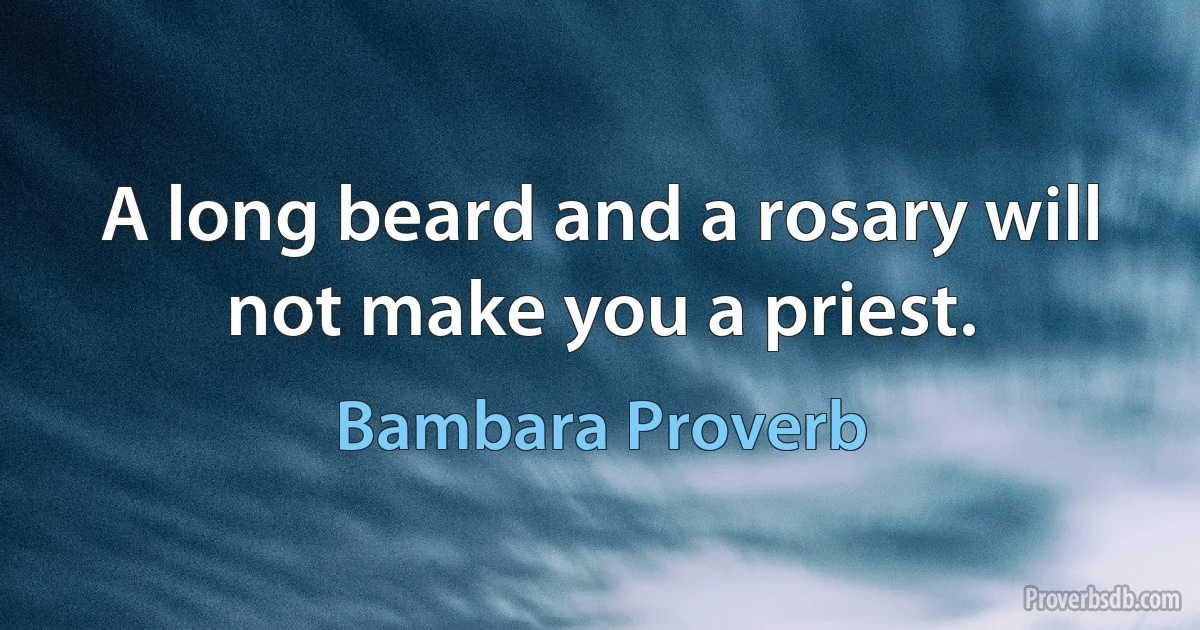 A long beard and a rosary will not make you a priest. (Bambara Proverb)