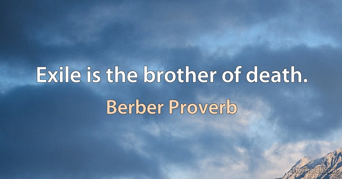 Exile is the brother of death. (Berber Proverb)